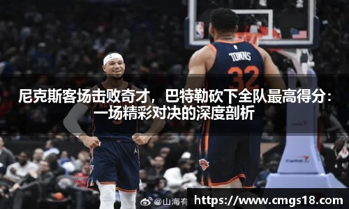尼克斯客场击败奇才，巴特勒砍下全队最高得分：一场精彩对决的深度剖析