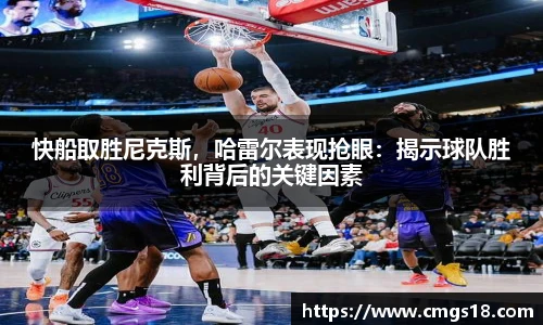 快船取胜尼克斯，哈雷尔表现抢眼：揭示球队胜利背后的关键因素