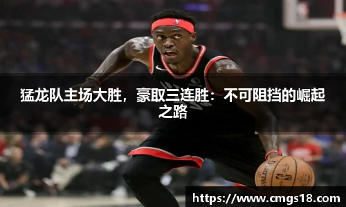 猛龙队主场大胜，豪取三连胜：不可阻挡的崛起之路