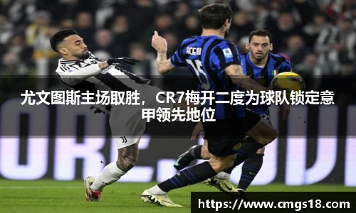 尤文图斯主场取胜，CR7梅开二度为球队锁定意甲领先地位