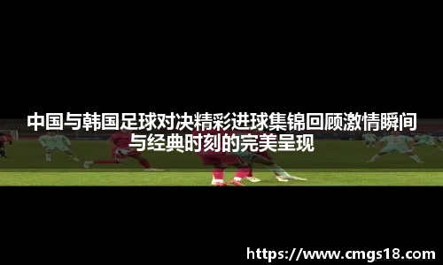 中国与韩国足球对决精彩进球集锦回顾激情瞬间与经典时刻的完美呈现