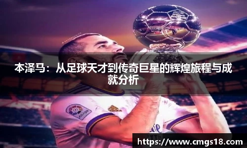 本泽马：从足球天才到传奇巨星的辉煌旅程与成就分析