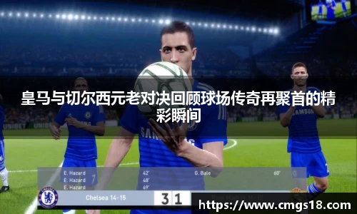皇马与切尔西元老对决回顾球场传奇再聚首的精彩瞬间