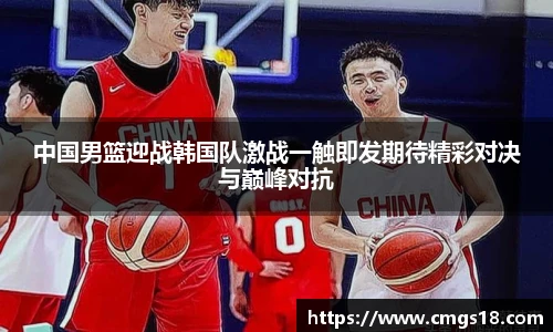 中国男篮迎战韩国队激战一触即发期待精彩对决与巅峰对抗
