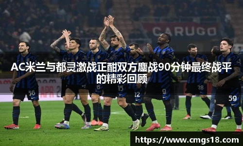AC米兰与都灵激战正酣双方鏖战90分钟最终战平的精彩回顾