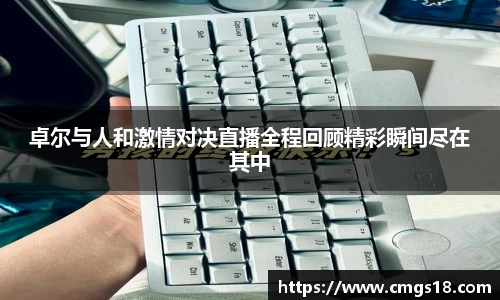 卓尔与人和激情对决直播全程回顾精彩瞬间尽在其中