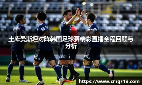 土库曼斯坦对阵韩国足球赛精彩直播全程回顾与分析